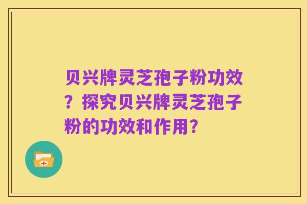 贝兴牌灵芝孢子粉功效?探究贝兴牌灵芝孢子粉的功效和作用?
