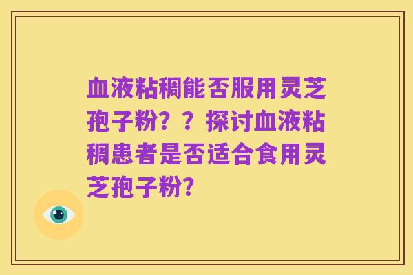 血液粘稠能否服用灵芝孢子粉？？探讨血液粘稠患者是否适合食用灵芝孢子粉？