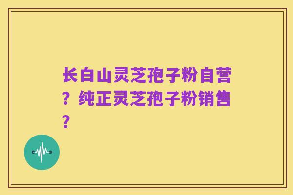 长白山灵芝孢子粉自营？纯正灵芝孢子粉销售？