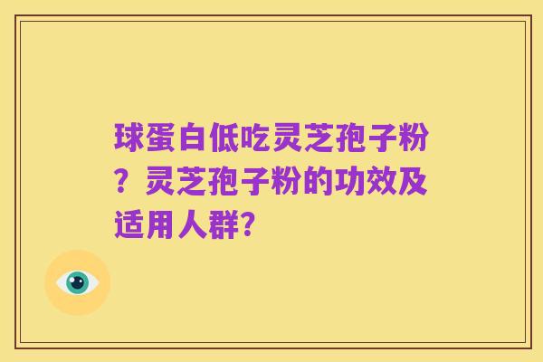 球蛋白低吃灵芝孢子粉?灵芝孢子粉的功效及适用人群?