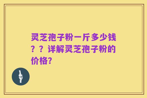 灵芝孢子粉一斤多少钱？？详解灵芝孢子粉的价格？