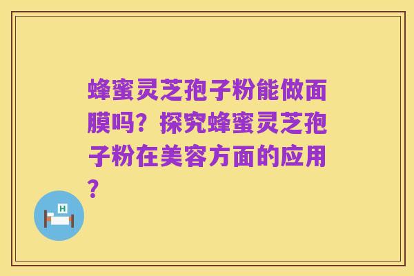 蜂蜜灵芝孢子粉能做面膜吗?探究蜂蜜灵芝孢子粉在美容方面的应用?