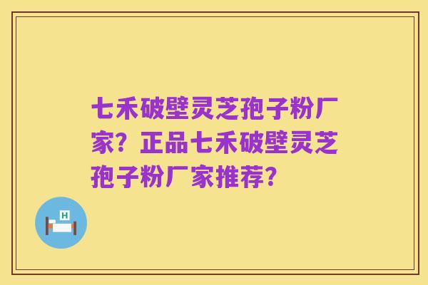 七禾破壁灵芝孢子粉厂家？正品七禾破壁灵芝孢子粉厂家推荐？