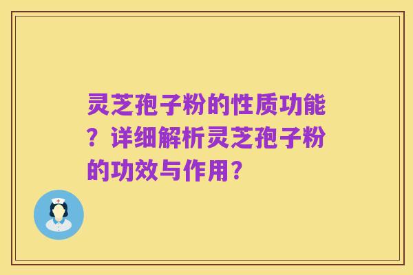灵芝孢子粉的性质功能？详细解析灵芝孢子粉的功效与作用？