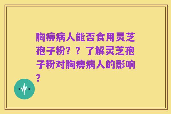 胸痹病人能否食用灵芝孢子粉？？了解灵芝孢子粉对胸痹病人的影响？