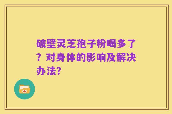 破壁灵芝孢子粉喝多了?对身体的影响及解决办法?