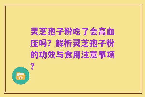 灵芝孢子粉吃了会高血压吗?解析灵芝孢子粉的功效与食用注意事项?