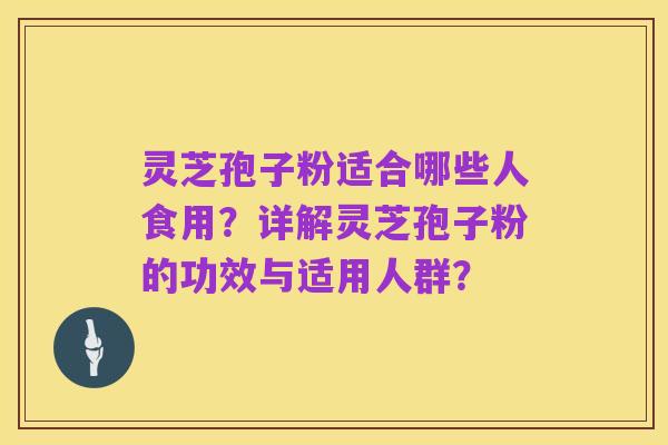 灵芝孢子粉适合哪些人食用?详解灵芝孢子粉的功效与适用人群?