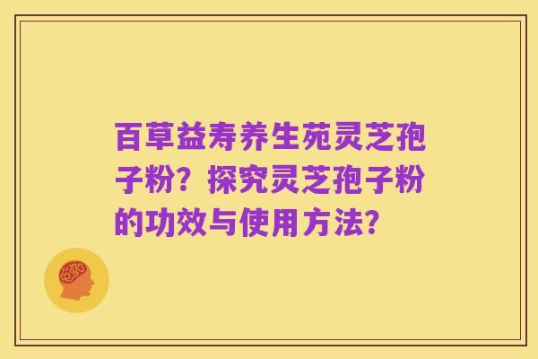 百草益寿养生苑灵芝孢子粉?探究灵芝孢子粉的功效与使用方法?
