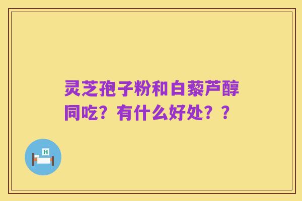 灵芝孢子粉和白藜芦醇同吃？有什么好处？？