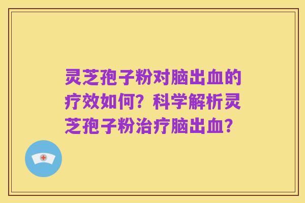 灵芝孢子粉对脑出血的疗效如何?科学解析灵芝孢子粉治疗脑出血?