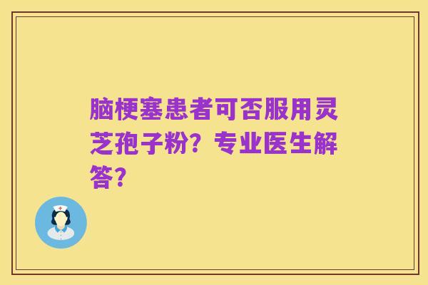 脑梗塞患者可否服用灵芝孢子粉？专业医生解答？