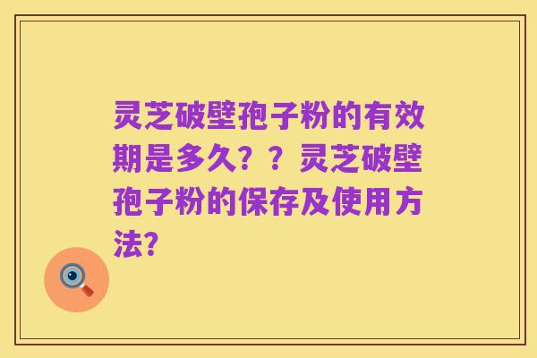 灵芝破壁孢子粉的有效期是多久??灵芝破壁孢子粉的保存及使用方法?