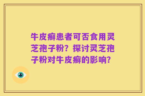 牛皮癣患者可否食用灵芝孢子粉？探讨灵芝孢子粉对牛皮癣的影响？