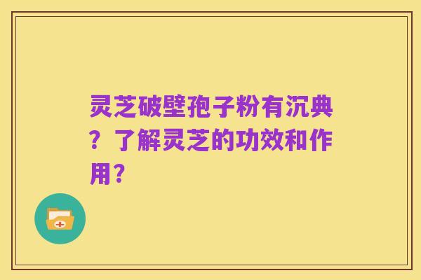 灵芝破壁孢子粉有沉典？了解灵芝的功效和作用？