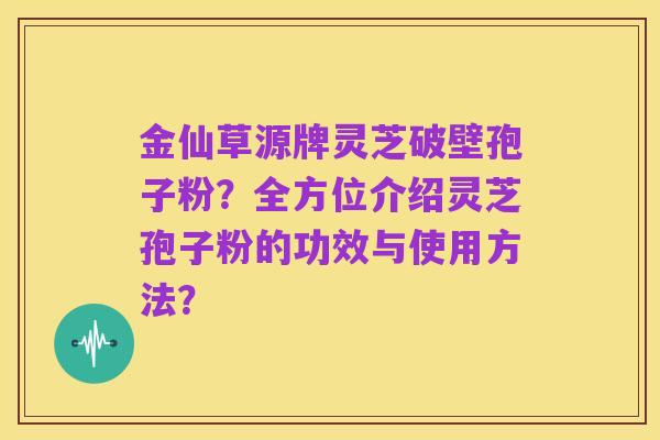 金仙草源牌灵芝破壁孢子粉？全方位介绍灵芝孢子粉的功效与使用方法？