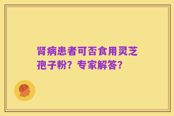 肾病患者可否食用灵芝孢子粉?专家解答?