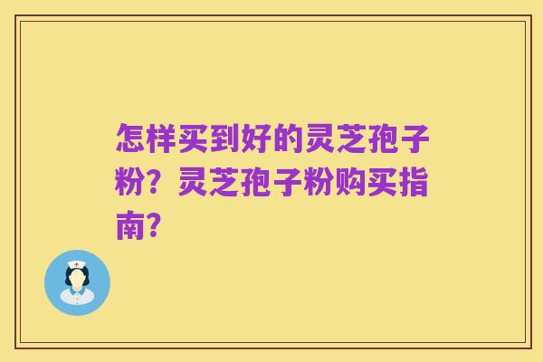 怎样买到好的灵芝孢子粉?灵芝孢子粉购买指南?