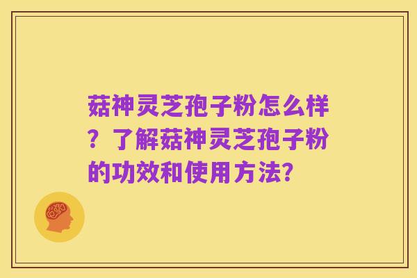 菇神灵芝孢子粉怎么样?了解菇神灵芝孢子粉的功效和使用方法?