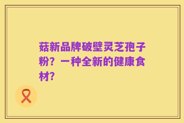 菇新品牌破壁灵芝孢子粉?一种全新的健康食材?