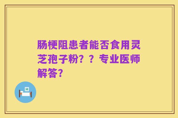 肠梗阻患者能否食用灵芝孢子粉??专业医师解答?