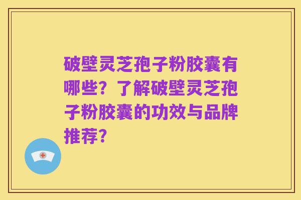 破壁灵芝孢子粉胶囊有哪些?了解破壁灵芝孢子粉胶囊的功效与品牌推荐?