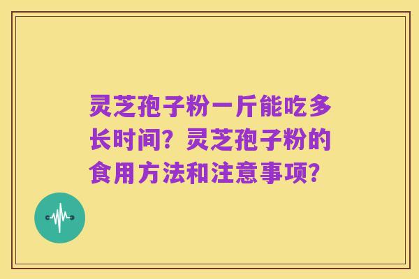 灵芝孢子粉一斤能吃多长时间?灵芝孢子粉的食用方法和注意事项?