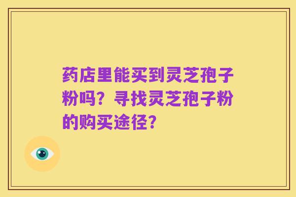 药店里能买到灵芝孢子粉吗？寻找灵芝孢子粉的购买途径？