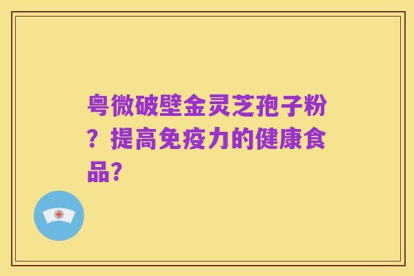 粤微破壁金灵芝孢子粉？提高免疫力的健康食品？