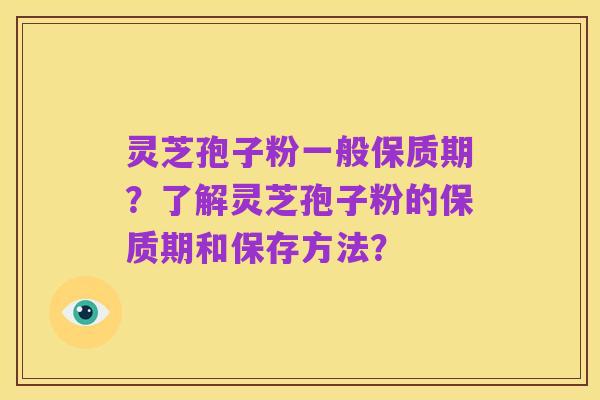 灵芝孢子粉一般保质期?了解灵芝孢子粉的保质期和保存方法?