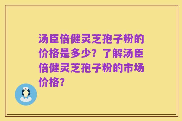 汤臣倍健灵芝孢子粉的价格是多少?了解汤臣倍健灵芝孢子粉的市场价格?