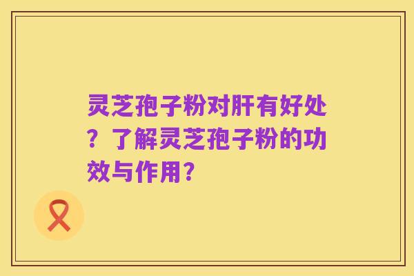 灵芝孢子粉对肝有好处?了解灵芝孢子粉的功效与作用?