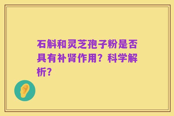 石斛和灵芝孢子粉是否具有补肾作用?科学解析?