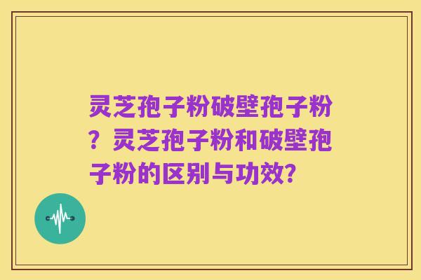 灵芝孢子粉破壁孢子粉?灵芝孢子粉和破壁孢子粉的区别与功效?