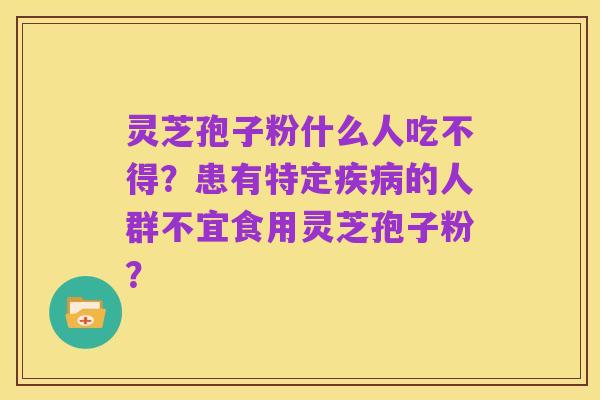 灵芝孢子粉什么人吃不得?患有特定疾病的人群不宜食用灵芝孢子粉?