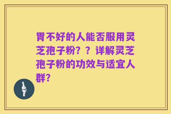 胃不好的人能否服用灵芝孢子粉？？详解灵芝孢子粉的功效与适宜人群？