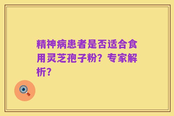 精神病患者是否适合食用灵芝孢子粉?专家解析?