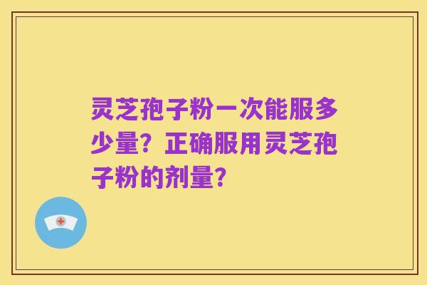灵芝孢子粉一次能服多少量？正确服用灵芝孢子粉的剂量？
