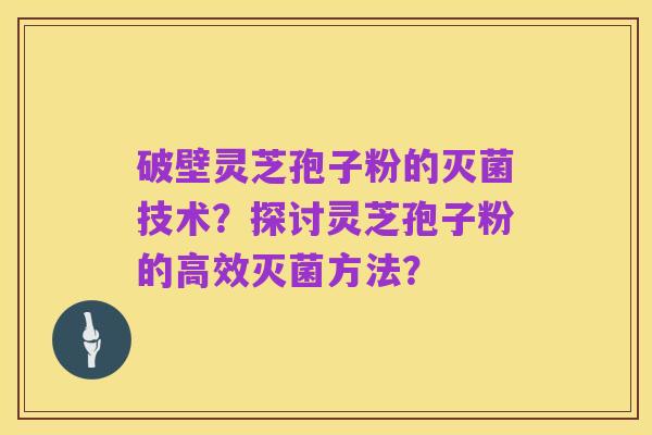 破壁灵芝孢子粉的灭菌技术？探讨灵芝孢子粉的高效灭菌方法？