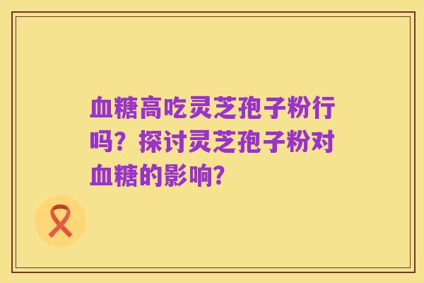 血糖高吃灵芝孢子粉行吗?探讨灵芝孢子粉对血糖的影响?