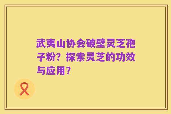 武夷山协会破壁灵芝孢子粉?探索灵芝的功效与应用?