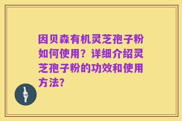 因贝森有机灵芝孢子粉如何使用？详细介绍灵芝孢子粉的功效和使用方法？