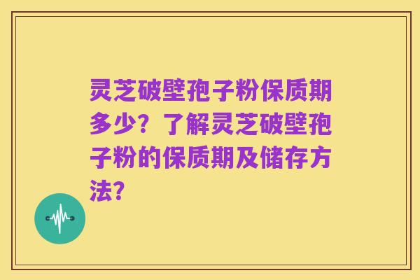 灵芝破壁孢子粉保质期多少?了解灵芝破壁孢子粉的保质期及储存方法?