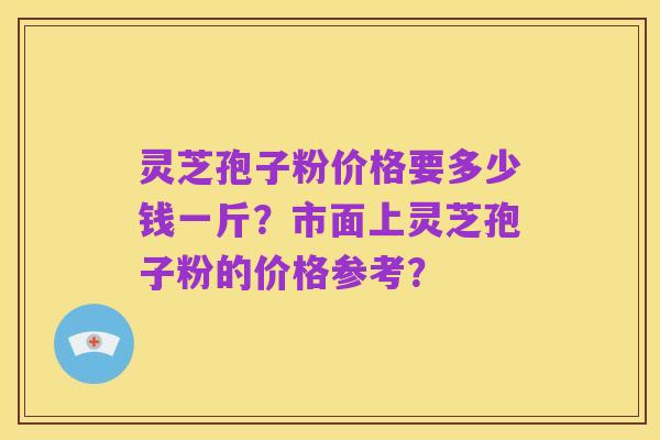 灵芝孢子粉价格要多少钱一斤？市面上灵芝孢子粉的价格参考？