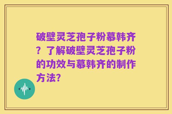 破壁灵芝孢子粉慕韩齐?了解破壁灵芝孢子粉的功效与慕韩齐的制作方法?