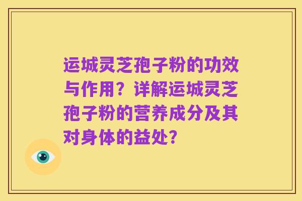运城灵芝孢子粉的功效与作用?详解运城灵芝孢子粉的营养成分及其对身体的益处?