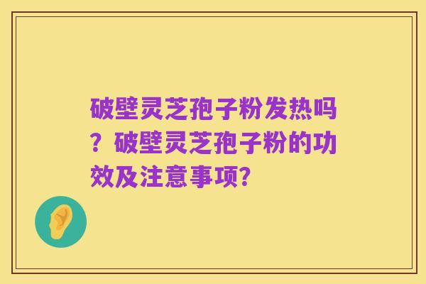 破壁灵芝孢子粉发热吗？破壁灵芝孢子粉的功效及注意事项？