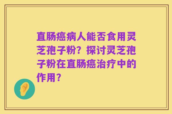 直肠癌病人能否食用灵芝孢子粉？探讨灵芝孢子粉在直肠癌治疗中的作用？