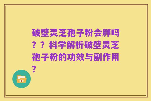 破壁灵芝孢子粉会胖吗？？科学解析破壁灵芝孢子粉的功效与副作用？