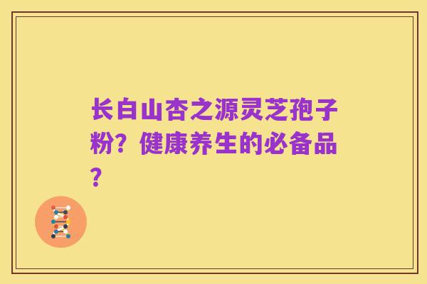 长白山杏之源灵芝孢子粉？健康养生的必备品？